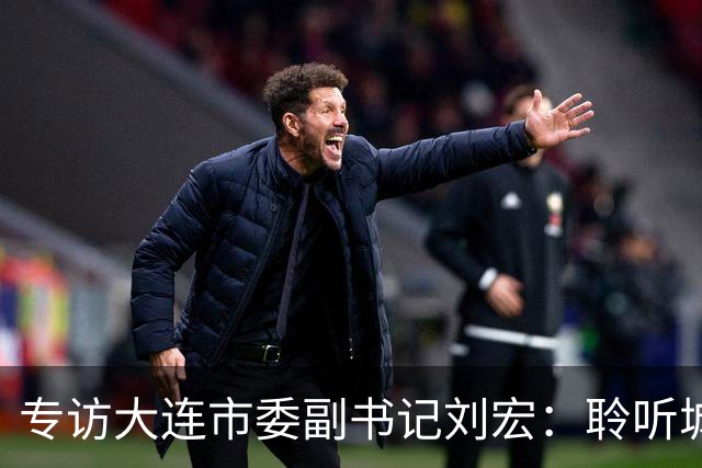 专访大连市委副书记刘宏:聆听城市的心跳和脉搏