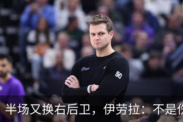 半场又换右后卫,伊劳拉:不是伤病,是战术