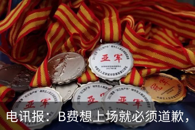 电讯报：B费想上场就必须道歉，就算要下课卡里克也不能妥协
